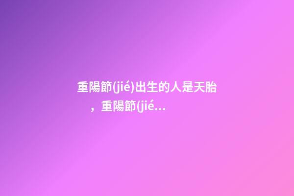 重陽節(jié)出生的人是天胎，重陽節(jié)出生運(yùn)勢(shì)好嗎